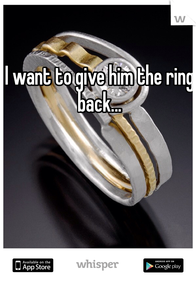 I want to give him the ring back...