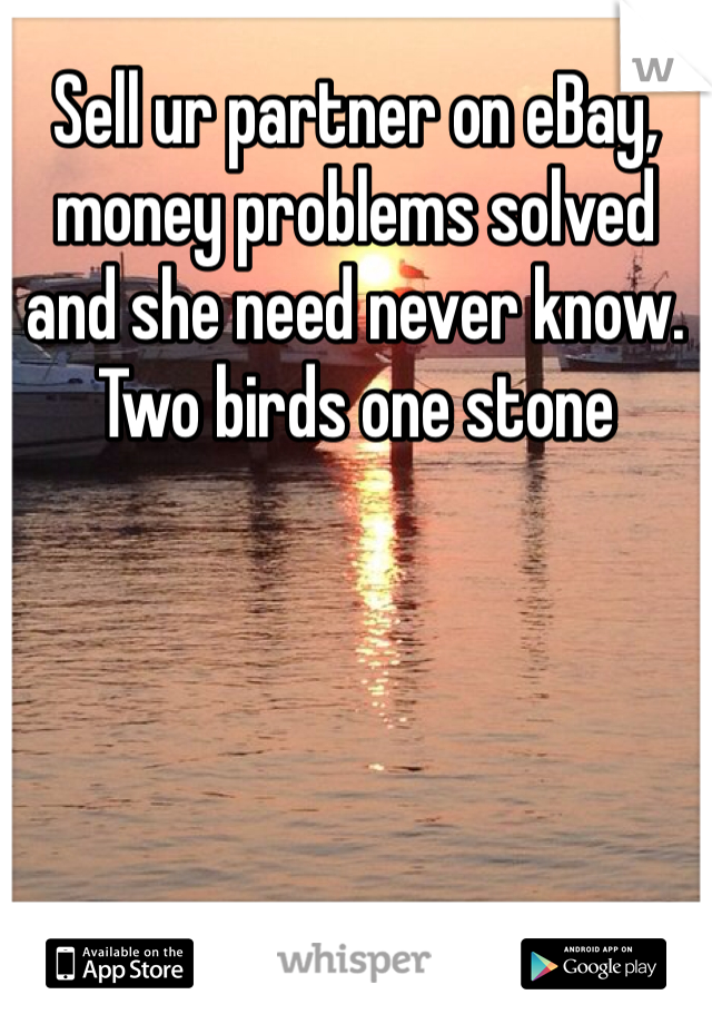 Sell ur partner on eBay, money problems solved and she need never know. Two birds one stone 