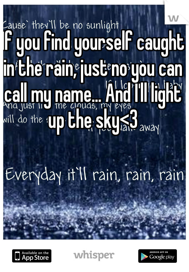 If you find yourself caught in the rain, just no you can call my name... And I'll light up the sky<3