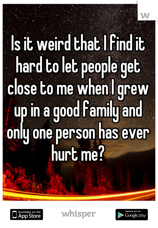 Is it weird that I find it hard to let people get close to me when I grew up in a good family and only one person has ever hurt me?