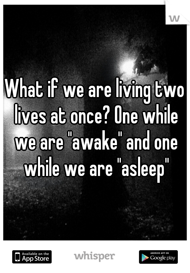 What if we are living two lives at once? One while we are "awake" and one while we are "asleep"