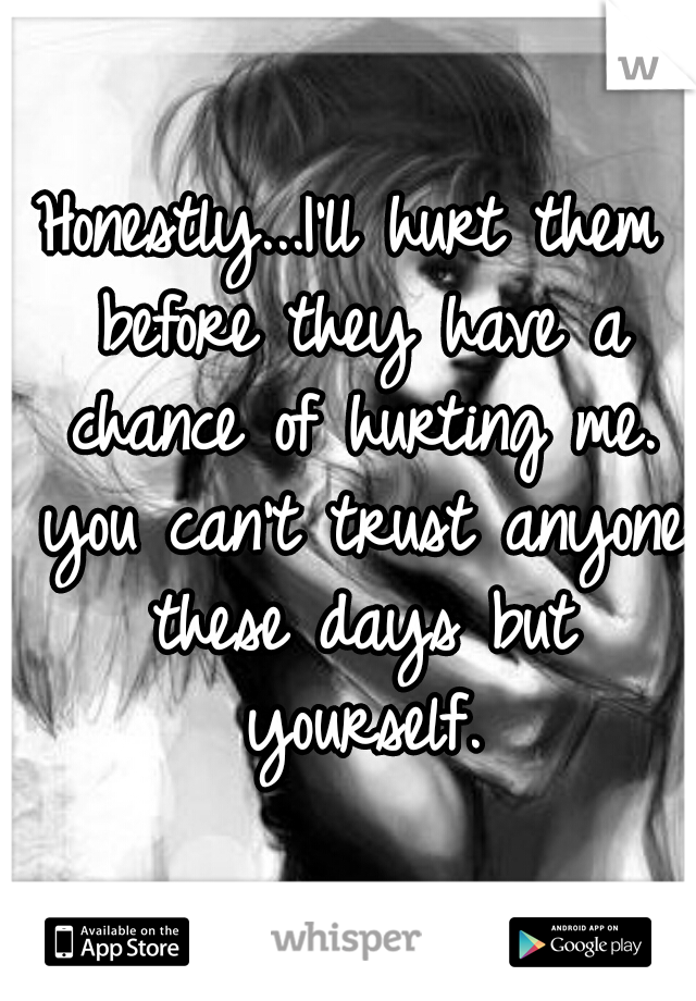 Honestly...I'll hurt them before they have a chance of hurting me. you can't trust anyone these days but yourself.