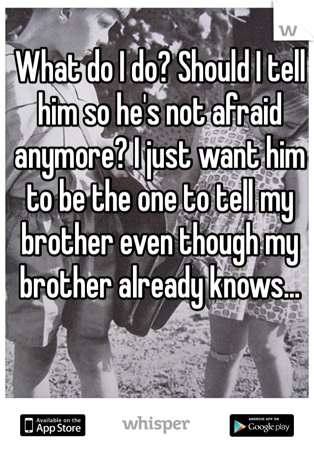 What do I do? Should I tell him so he's not afraid anymore? I just want him to be the one to tell my brother even though my brother already knows...