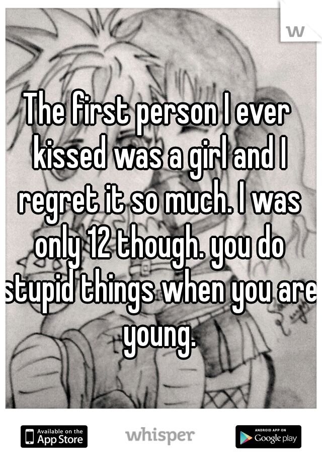 The first person I ever kissed was a girl and I regret it so much. I was only 12 though. you do stupid things when you are young.