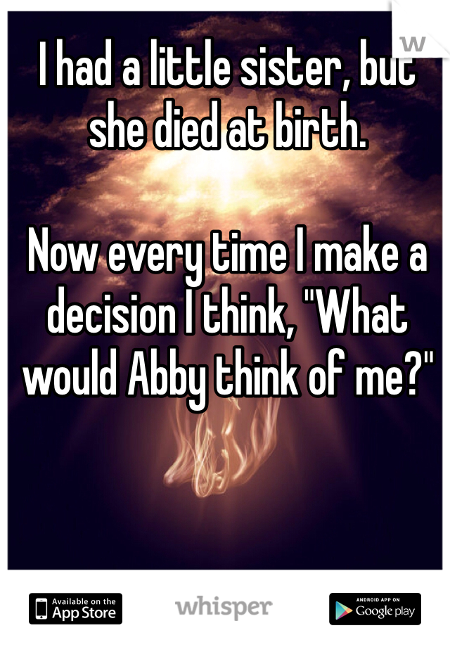 I had a little sister, but she died at birth.

Now every time I make a decision I think, "What would Abby think of me?"