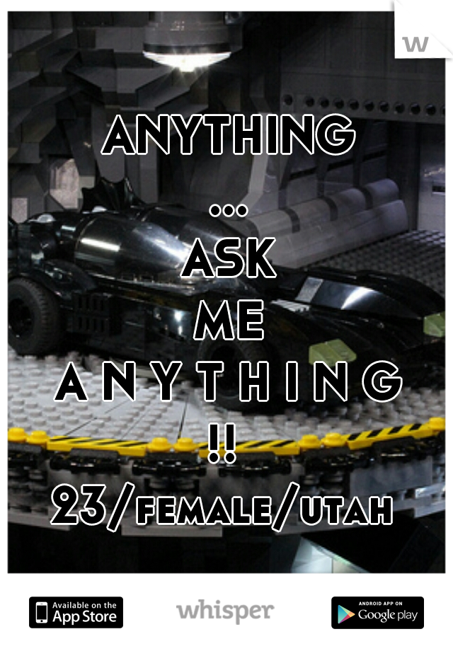 ANYTHING
...
ASK
ME
,
A N Y T H I N G
!! 
23/female/utah 