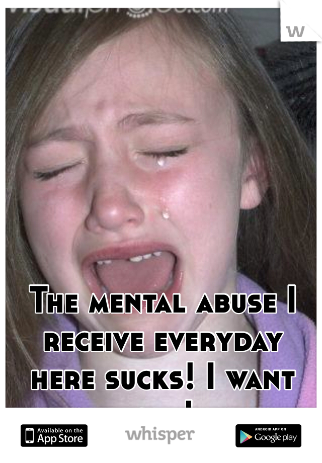 The mental abuse I receive everyday here sucks! I want out!