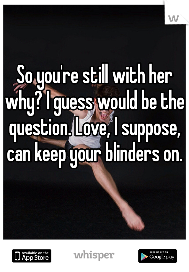 So you're still with her why? I guess would be the question. Love, I suppose, can keep your blinders on. 