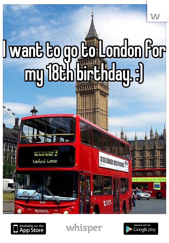 I want to go to London for my 18th birthday. :)