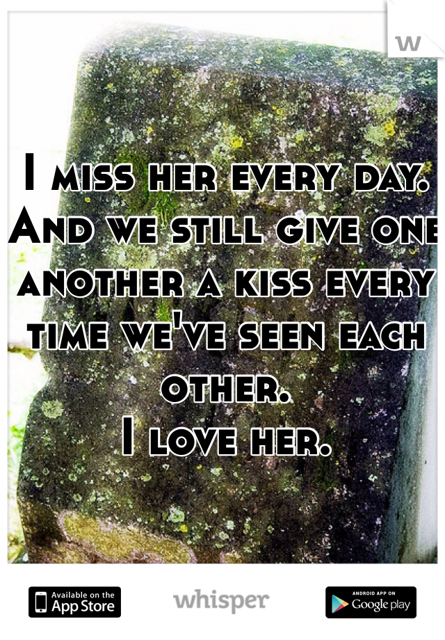 I miss her every day. And we still give one another a kiss every time we've seen each other.
I love her.