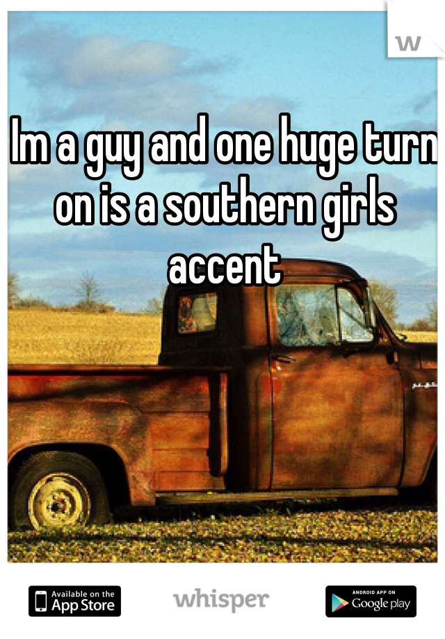 Im a guy and one huge turn on is a southern girls accent 