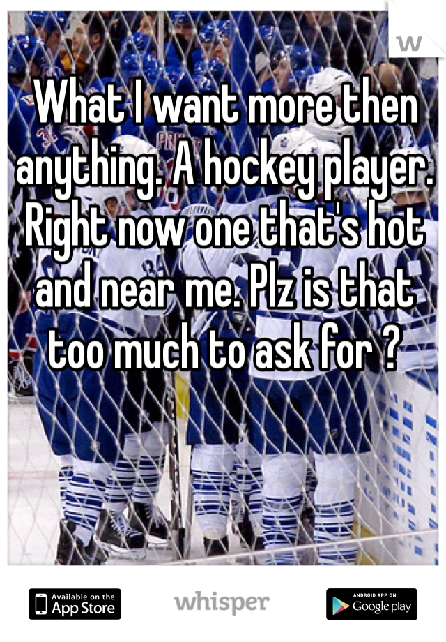 What I want more then anything. A hockey player. 
Right now one that's hot and near me. Plz is that too much to ask for ?