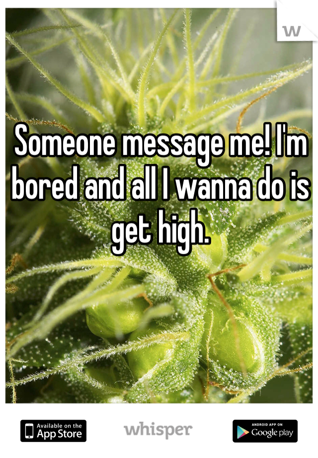 Someone message me! I'm bored and all I wanna do is get high. 