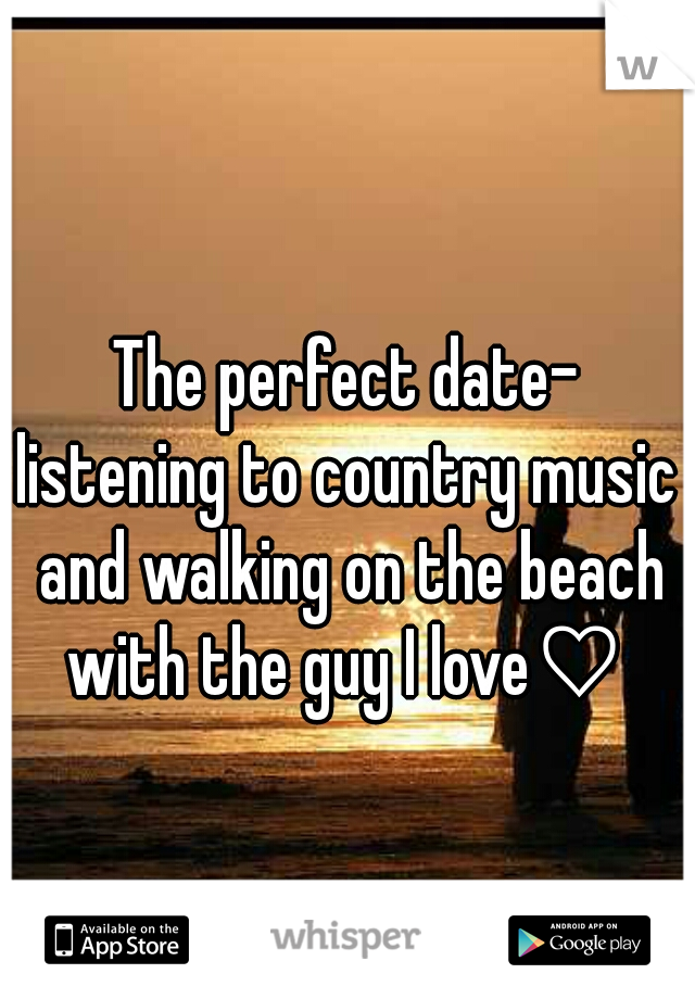 The perfect date-
listening to country music and walking on the beach with the guy I love♡ 