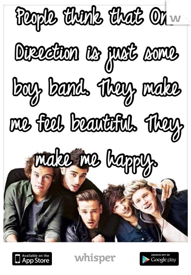 People think that One Direction is just some boy band. They make me feel beautiful. They make me happy.