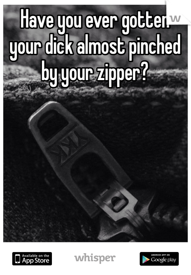 Have you ever gotten your dick almost pinched by your zipper?