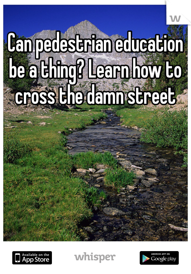 Can pedestrian education be a thing? Learn how to cross the damn street 