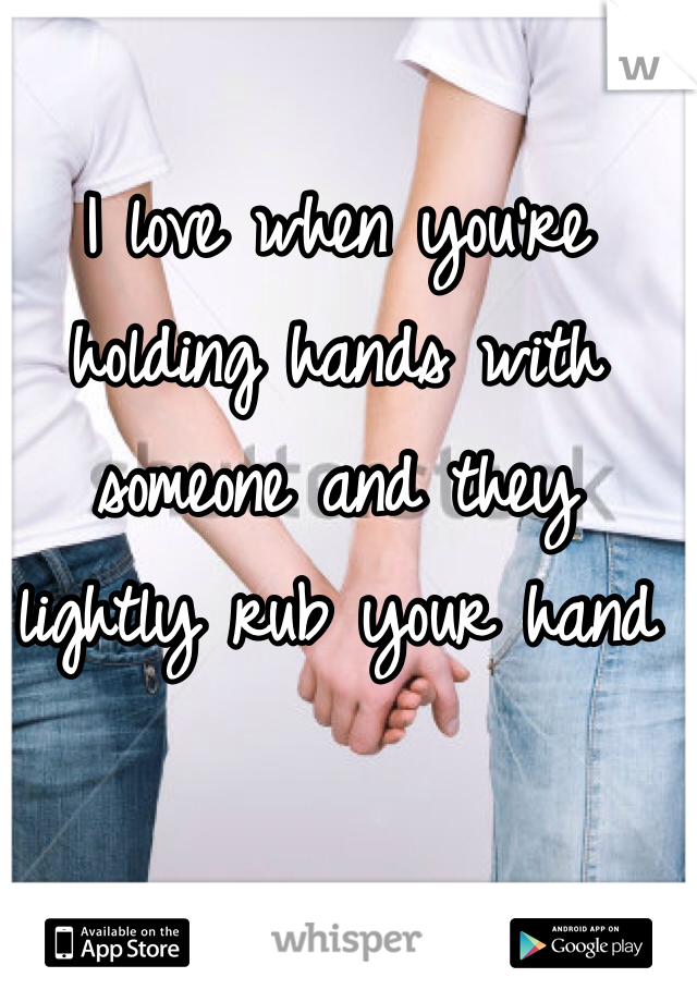 I love when you're holding hands with someone and they lightly rub your hand