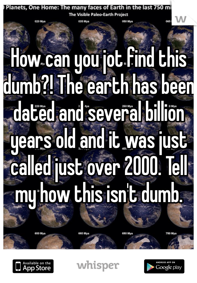 How can you jot find this dumb?! The earth has been dated and several billion years old and it was just called just over 2000. Tell my how this isn't dumb. 