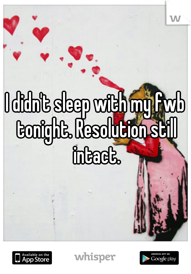 I didn't sleep with my fwb tonight. Resolution still intact.