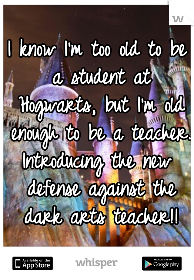 I know I'm too old to be a student at Hogwarts, but I'm old enough to be a teacher.
Introducing the new defense against the dark arts teacher!!