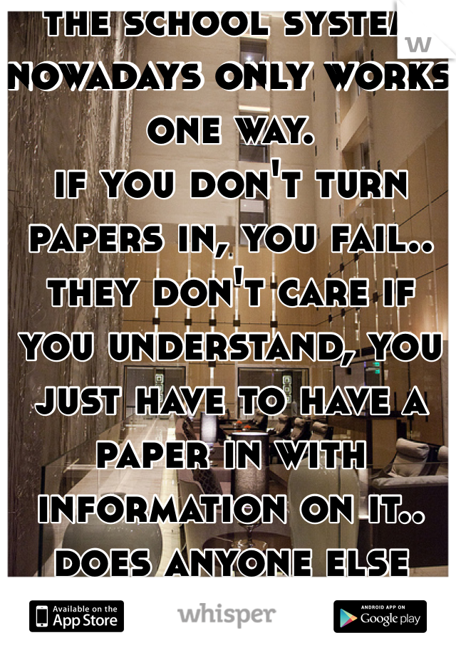 the school system nowadays only works one way.
if you don't turn papers in, you fail..
they don't care if you understand, you just have to have a paper in with information on it..
does anyone else think this is wrong?