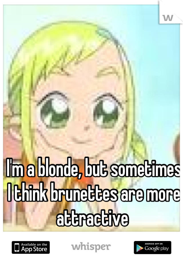 I'm a blonde, but sometimes I think brunettes are more attractive 