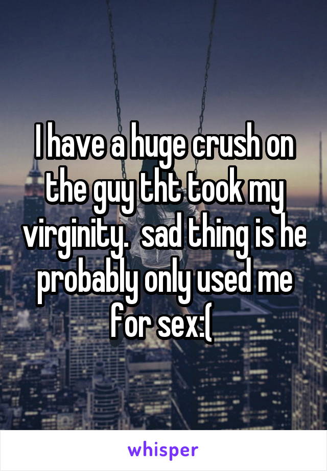 I have a huge crush on the guy tht took my virginity.  sad thing is he probably only used me for sex:( 