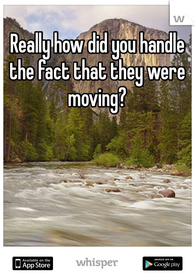 Really how did you handle the fact that they were moving? 