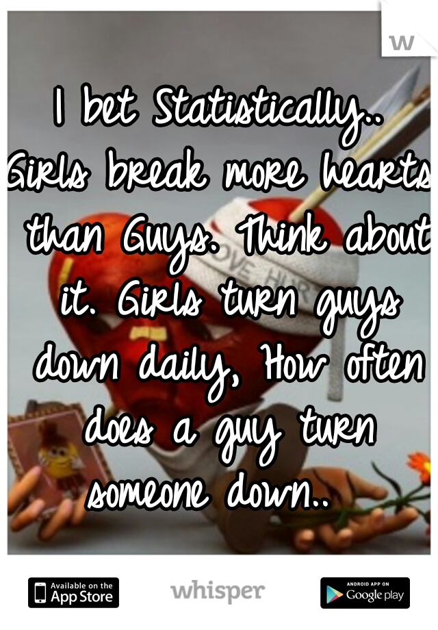 I bet Statistically..
Girls break more hearts than Guys. Think about it. Girls turn guys down daily, How often does a guy turn someone down..  