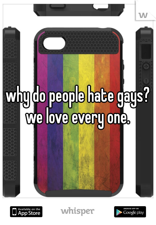 why do people hate gays? we love every one. 