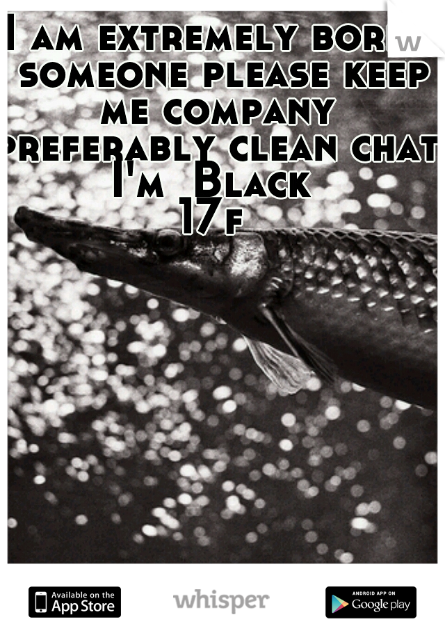 I am extremely bored someone please keep me company 
preferably clean chat 
I'm  Black 
17f 