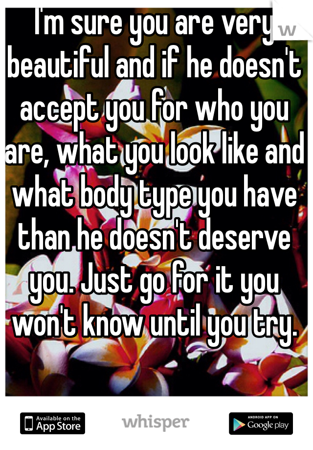 I'm sure you are very beautiful and if he doesn't accept you for who you are, what you look like and what body type you have than he doesn't deserve you. Just go for it you won't know until you try.