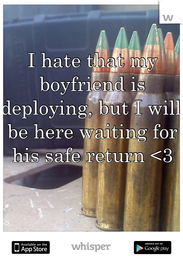 I hate that my boyfriend is deploying, but I will be here waiting for his safe return <3 