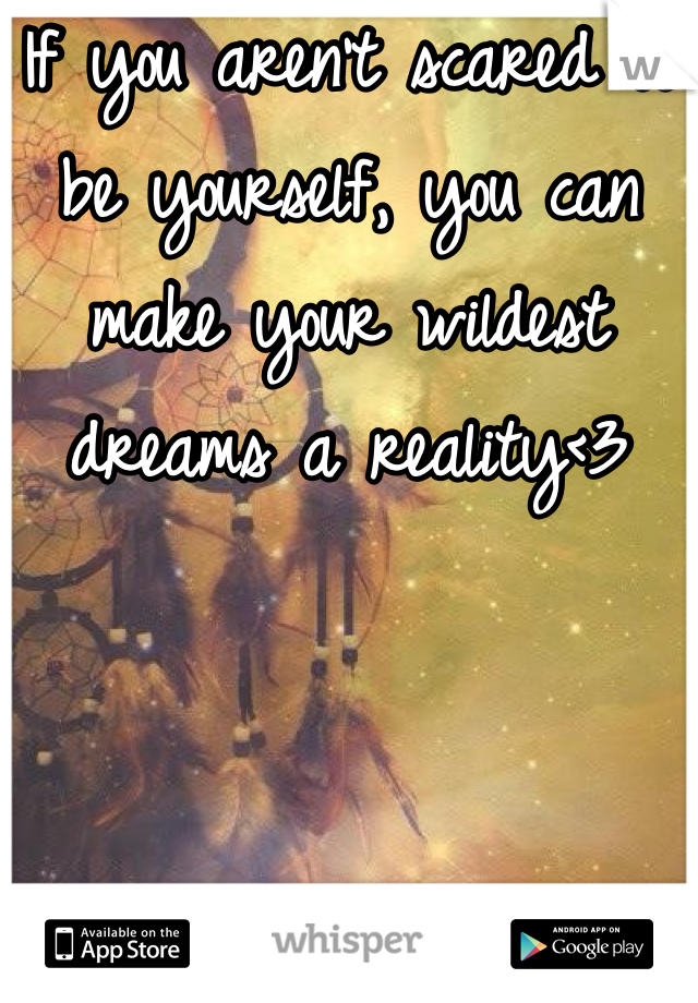 If you aren't scared to be yourself, you can make your wildest dreams a reality<3