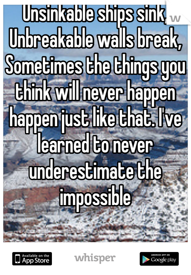 Unsinkable ships sink, Unbreakable walls break, Sometimes the things you think will never happen happen just like that. I've learned to never underestimate the impossible