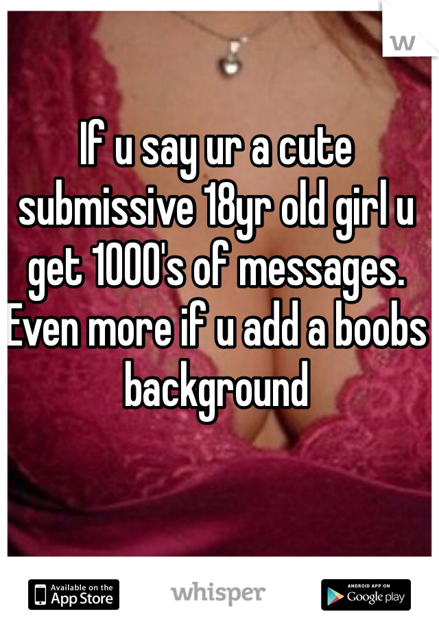 If u say ur a cute submissive 18yr old girl u get 1000's of messages.
Even more if u add a boobs background