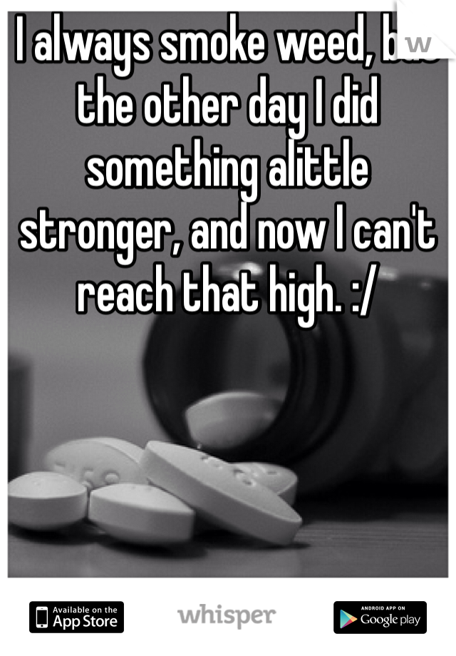 I always smoke weed, but the other day I did something alittle stronger, and now I can't reach that high. :/