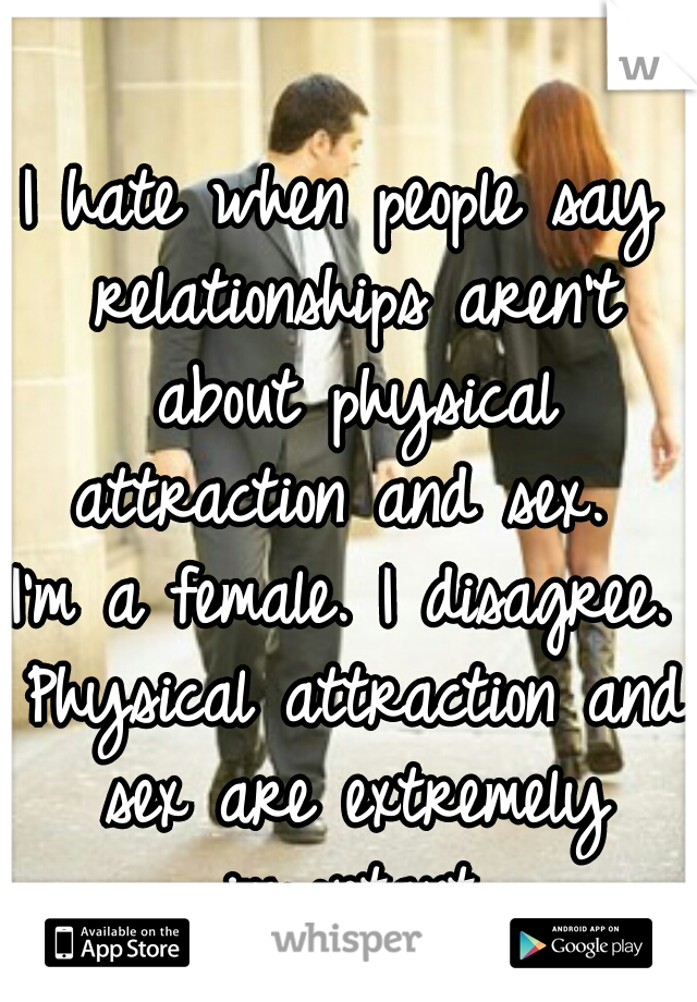 I hate when people say relationships aren't about physical attraction and sex. 

I'm a female. I disagree. Physical attraction and sex are extremely important.