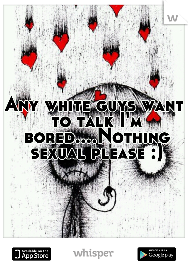 Any white guys want to talk I'm bored....Nothing sexual please :)