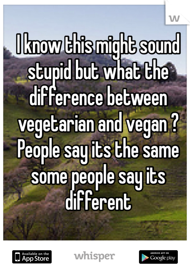 I know this might sound stupid but what the difference between vegetarian and vegan ? People say its the same some people say its different 