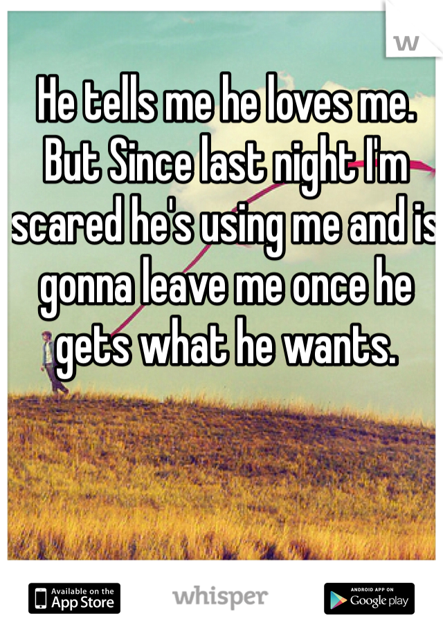 He tells me he loves me. But Since last night I'm scared he's using me and is gonna leave me once he gets what he wants. 