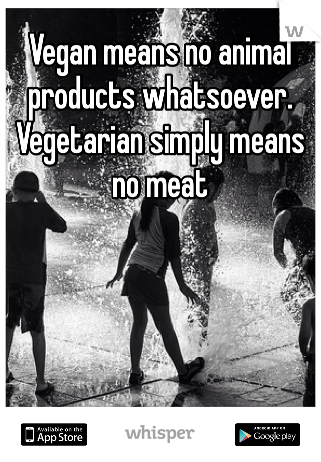 Vegan means no animal products whatsoever. Vegetarian simply means no meat