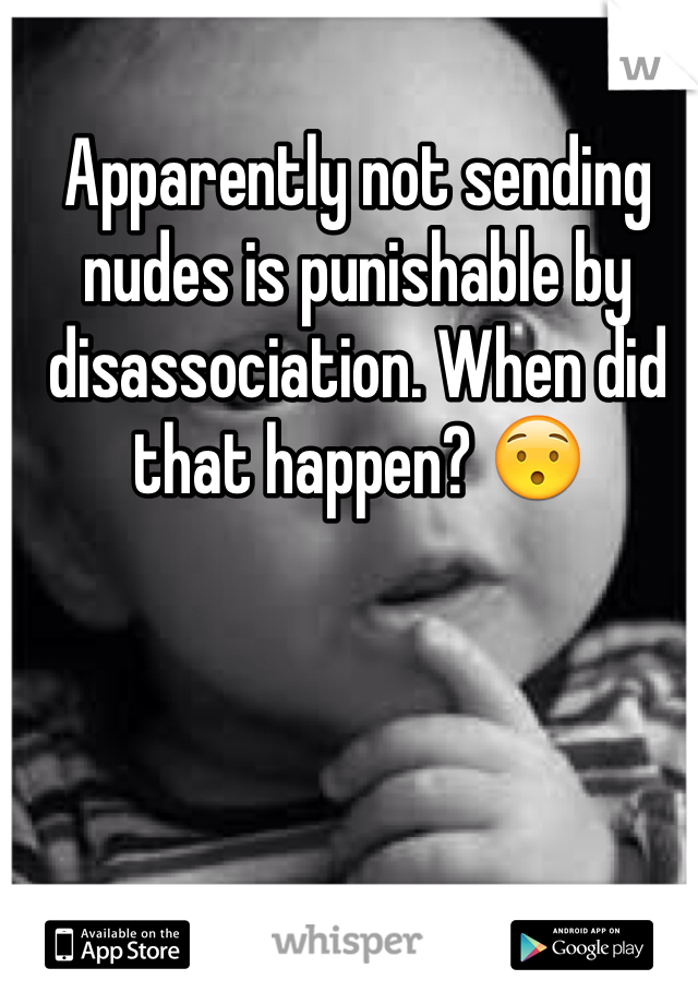 Apparently not sending nudes is punishable by disassociation. When did that happen? 😯