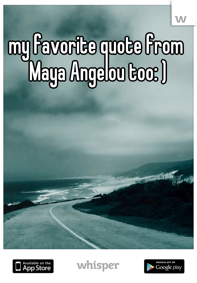 my favorite quote from Maya Angelou too: )