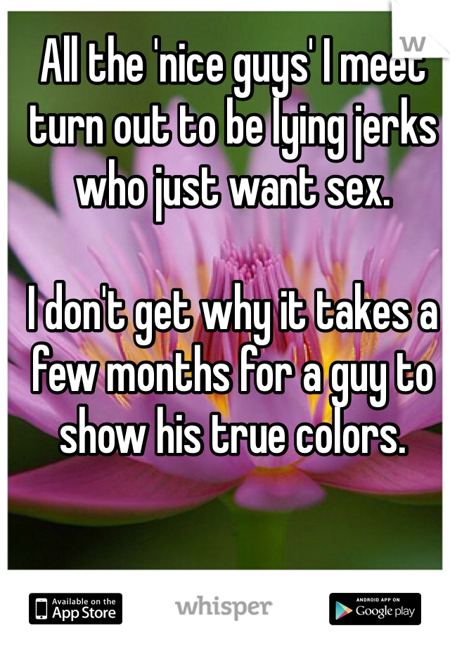 All the 'nice guys' I meet turn out to be lying jerks who just want sex.

I don't get why it takes a few months for a guy to show his true colors.