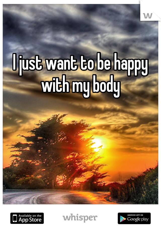 I just want to be happy with my body