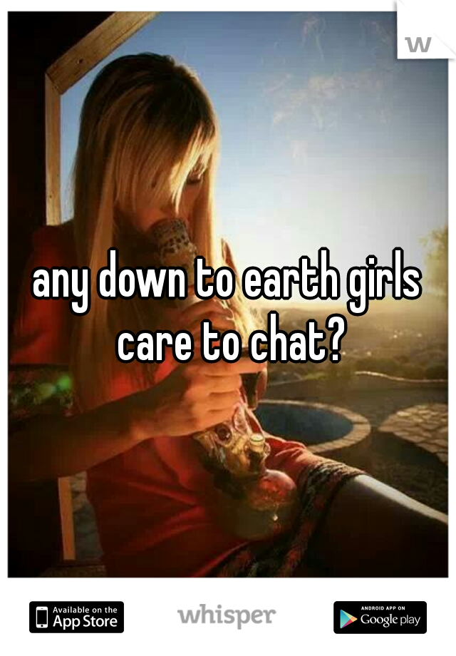 any down to earth girls care to chat?