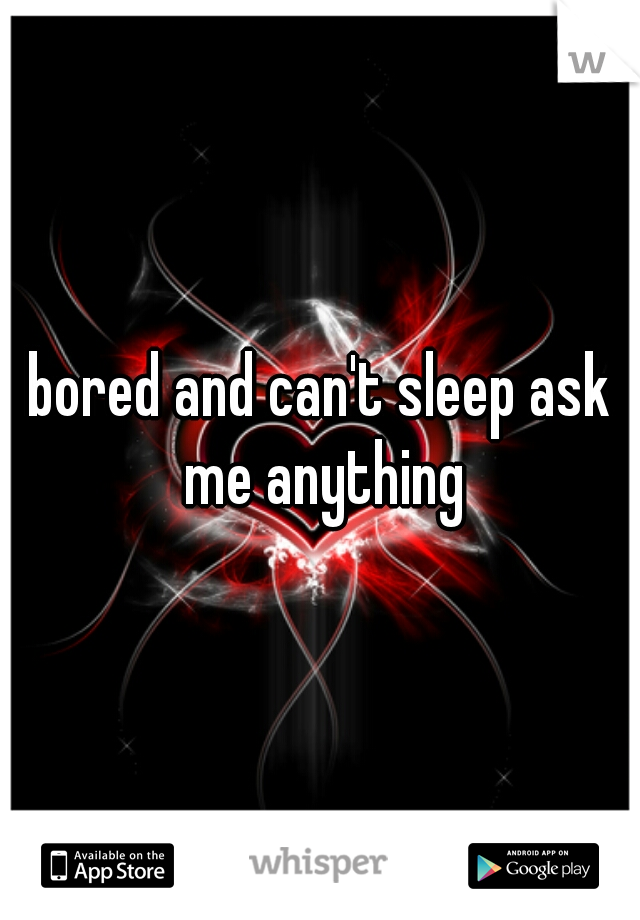 bored and can't sleep ask me anything