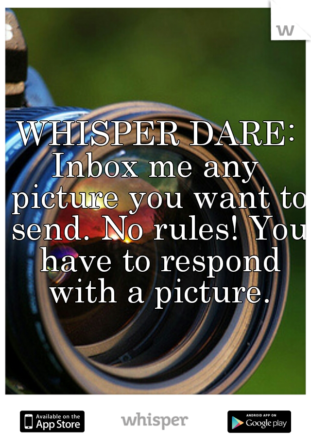 WHISPER DARE:

Inbox me any picture you want to send. No rules! You have to respond with a picture.